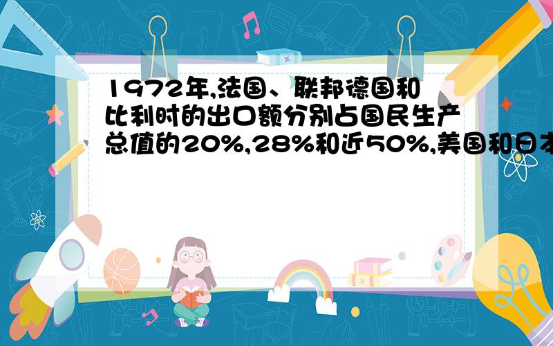 1972年,法国、联邦德国和比利时的出口额分别占国民生产总值的20%,28%和近50%,美国和日本为7%,13%.导致这一差异的主要原因是?a美国和日本遭到二战的重创 b欧洲一直得到美国和日本的援助 c欧