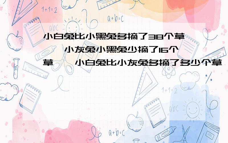 小白兔比小黑兔多摘了38个草莓,小灰兔小黑兔少摘了16个草莓,小白兔比小灰兔多摘了多少个草莓?