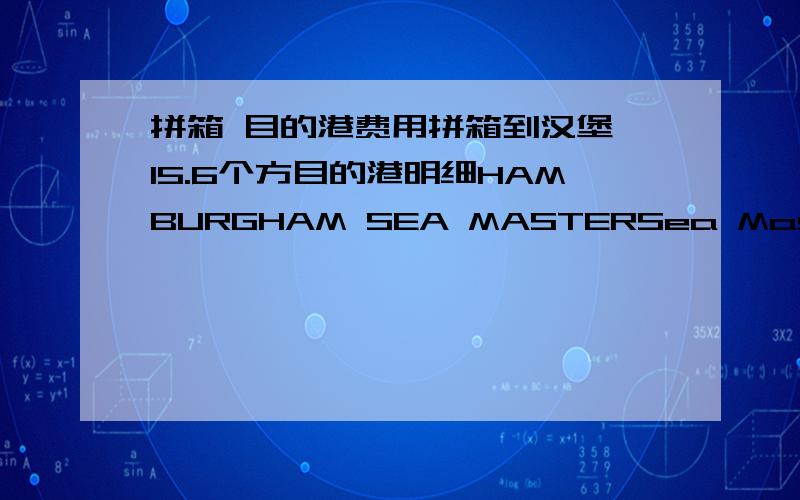 拼箱 目的港费用拼箱到汉堡 15.6个方目的港明细HAMBURGHAM SEA MASTERSea Master Shipping GmbHGrimm 820457 Hamburg / GermanyPhone:+49 (0) 40 320 104 39Fax :+49 (0) 40 32 52 66 44联系人:Sven (sl@seamastershipping.de)LOCAL CHARGE：1.L