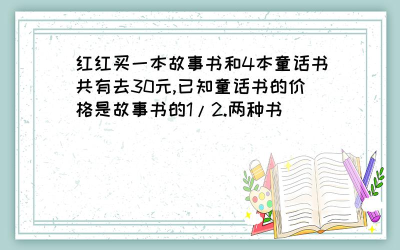 红红买一本故事书和4本童话书共有去30元,已知童话书的价格是故事书的1/2.两种书