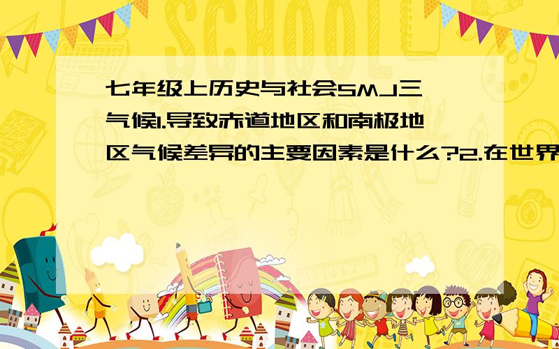 七年级上历史与社会SMJ三 气候1.导致赤道地区和南极地区气候差异的主要因素是什么?2.在世界气候类型分布图上,以亚欧大陆温带地区为例,说明海陆位置对气候的影响.