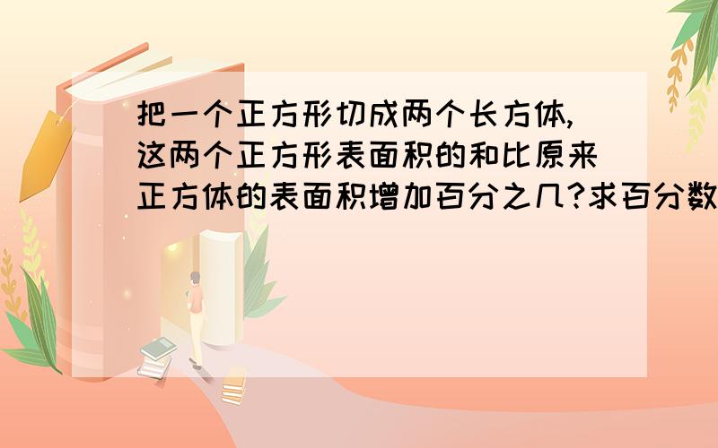 把一个正方形切成两个长方体,这两个正方形表面积的和比原来正方体的表面积增加百分之几?求百分数