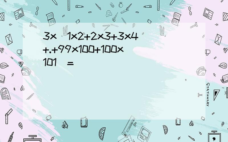 3x（1x2+2x3+3x4+.+99x100+100x101）=