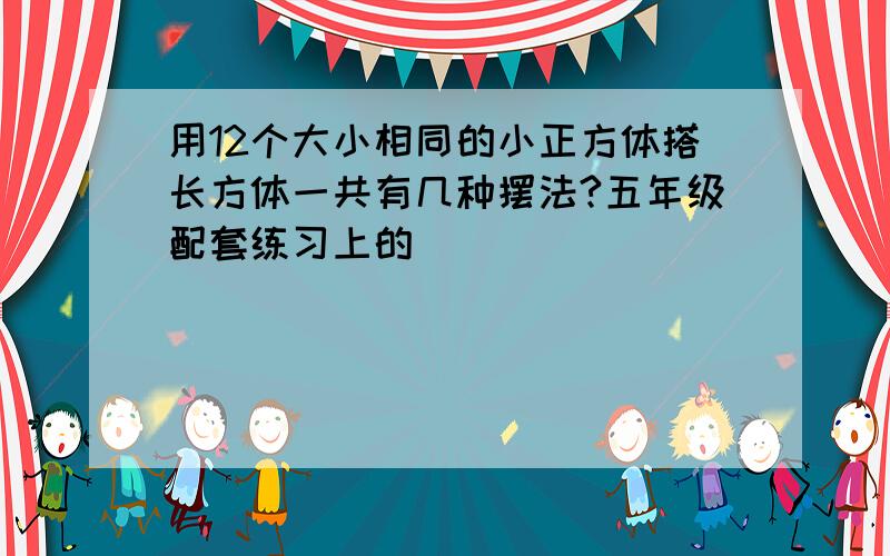 用12个大小相同的小正方体搭长方体一共有几种摆法?五年级配套练习上的