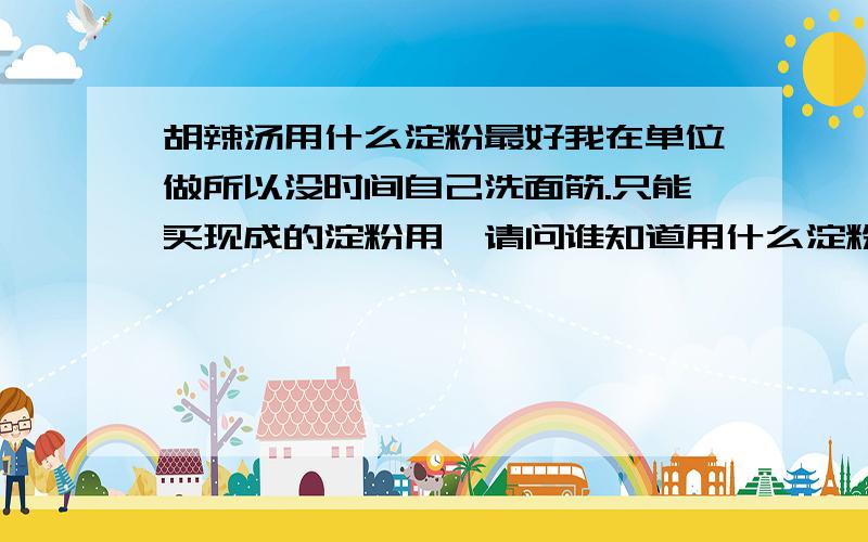 胡辣汤用什么淀粉最好我在单位做所以没时间自己洗面筋.只能买现成的淀粉用,请问谁知道用什么淀粉最好呢?