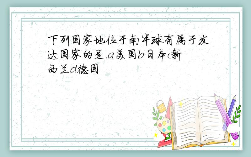 下列国家地位于南半球有属于发达国家的是.a美国b日本c新西兰d德国