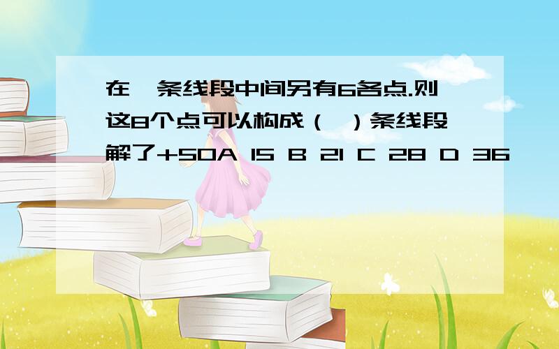 在一条线段中间另有6各点.则这8个点可以构成（ ）条线段解了+50A 15 B 21 C 28 D 36