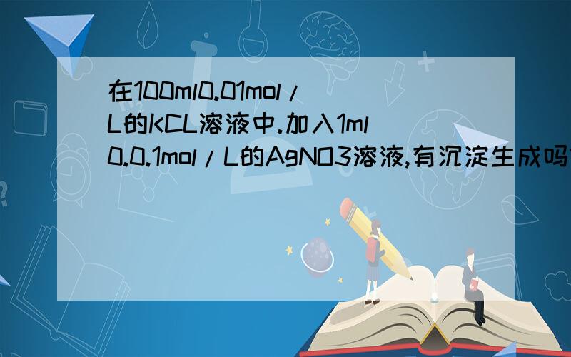 在100ml0.01mol/L的KCL溶液中.加入1ml0.0.1mol/L的AgNO3溶液,有沉淀生成吗?Ag+沉淀是否完全?求第二问解题过程我只记得离子完全沉淀是指剩余离子浓度＜1×10^-5