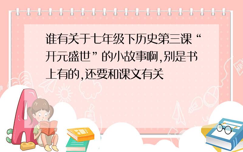 谁有关于七年级下历史第三课“开元盛世”的小故事啊,别是书上有的,还要和课文有关