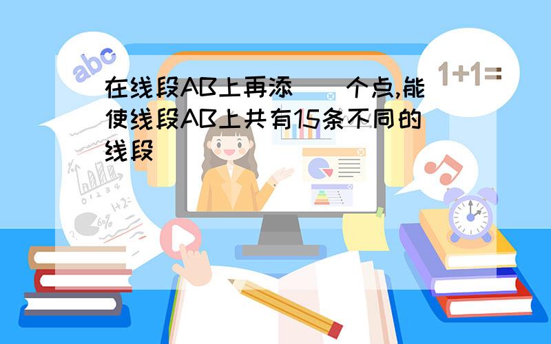 在线段AB上再添__个点,能使线段AB上共有15条不同的线段