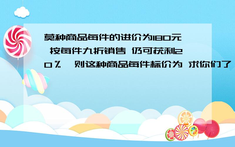 莫种商品每件的进价为180元 按每件九折销售 仍可获利20％,则这种商品每件标价为 求你们了