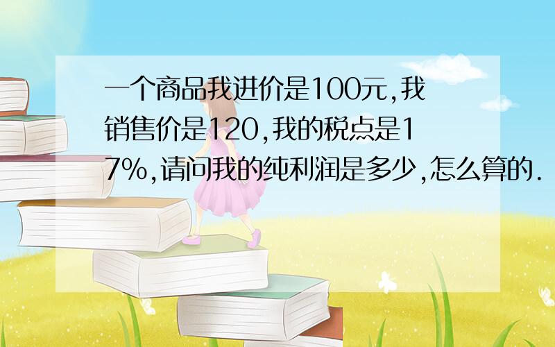 一个商品我进价是100元,我销售价是120,我的税点是17%,请问我的纯利润是多少,怎么算的.