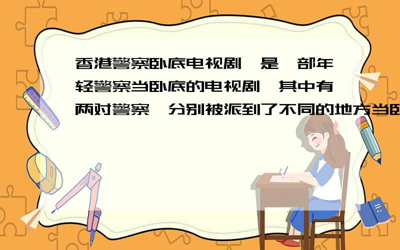 香港警察卧底电视剧,是一部年轻警察当卧底的电视剧,其中有两对警察,分别被派到了不同的地方当卧底,一对中的那个男的后来真的变坏了,另一对好像是在酒吧里,有一个情景就是这对中的女