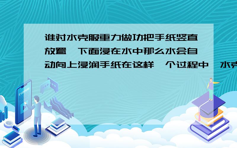 谁对水克服重力做功把手纸竖直放置,下面浸在水中那么水会自动向上浸润手纸在这样一个过程中,水克服重力上升了谁对水做功呢?