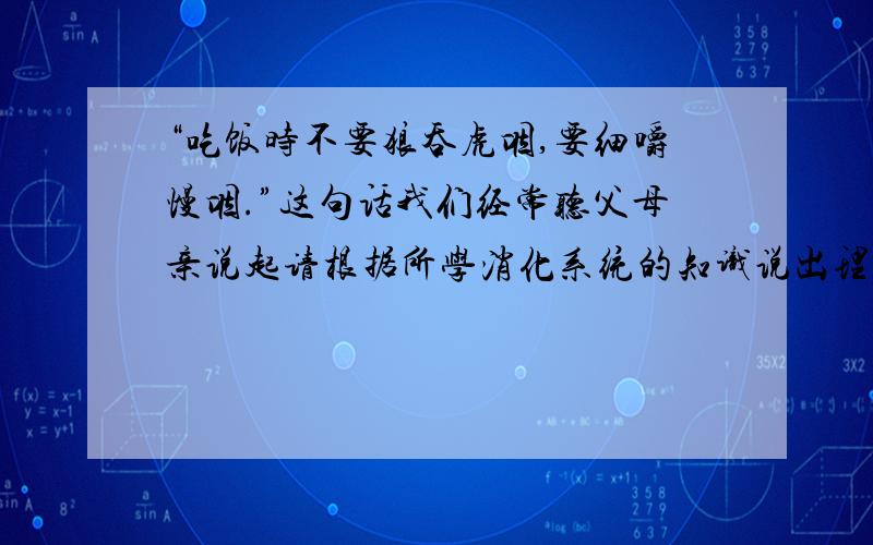 “吃饭时不要狼吞虎咽,要细嚼慢咽.”这句话我们经常听父母亲说起请根据所学消化系统的知识说出理由:【 】