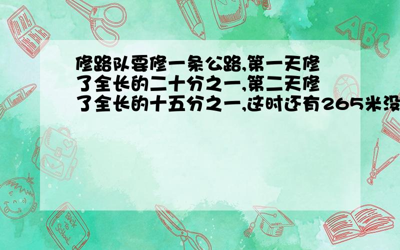 修路队要修一条公路,第一天修了全长的二十分之一,第二天修了全长的十五分之一,这时还有265米没有修 这路几这条公路几米？