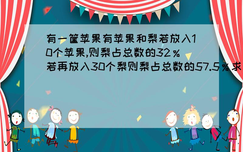 有一筐苹果有苹果和梨若放入10个苹果,则梨占总数的32％若再放入30个梨则梨占总数的57.5％求原来苹果和梨各有多少