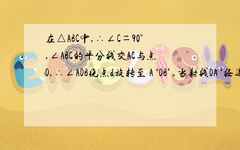 在△ABC中,∴∠C＝90°,∠ABC的平分线交AC与点D,∴∠ADB绕点d旋转至 A‘DB’,当射线DA‘经过AB的一个三等分点时,射线DB’交直线BC与点E,则∠BED的大小为?