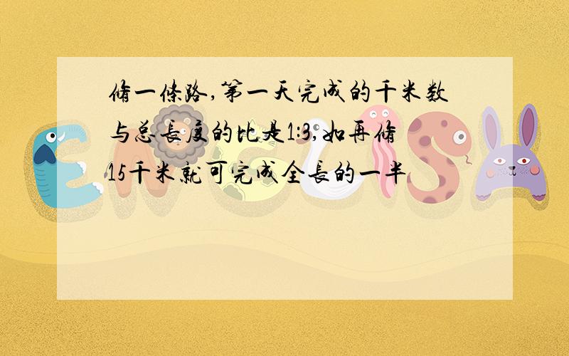 修一条路,第一天完成的千米数与总长度的比是1:3,如再修15千米就可完成全长的一半