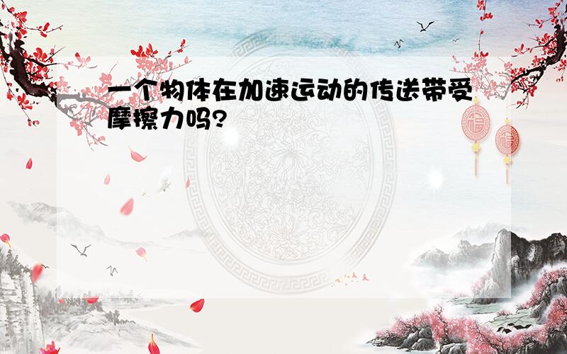 一个物体在加速运动的传送带受摩擦力吗?