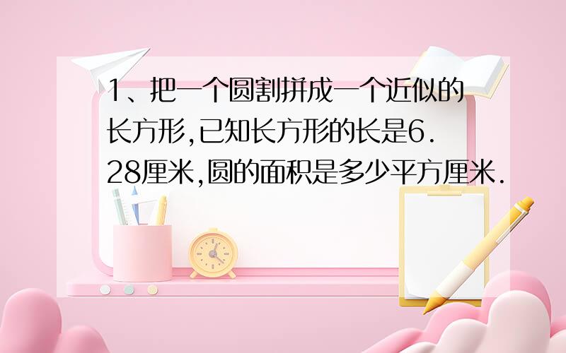 1、把一个圆割拼成一个近似的长方形,已知长方形的长是6.28厘米,圆的面积是多少平方厘米.