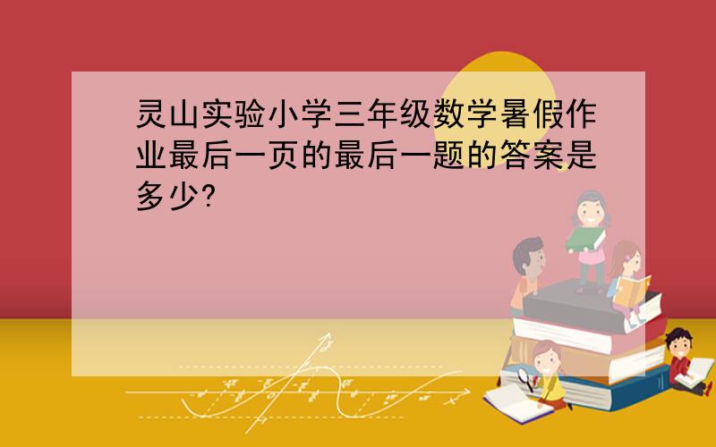 灵山实验小学三年级数学暑假作业最后一页的最后一题的答案是多少?