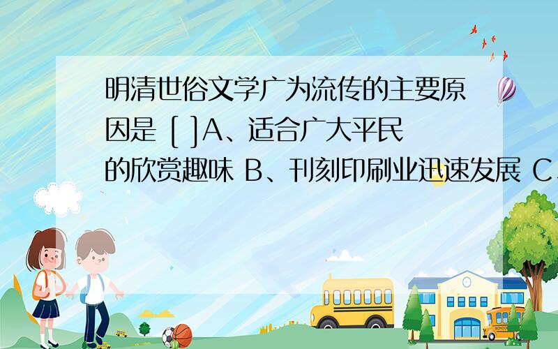 明清世俗文学广为流传的主要原因是 [ ]A、适合广大平民的欣赏趣味 B、刊刻印刷业迅速发展 C、书坊发行及时 D、小说主题鲜明突出