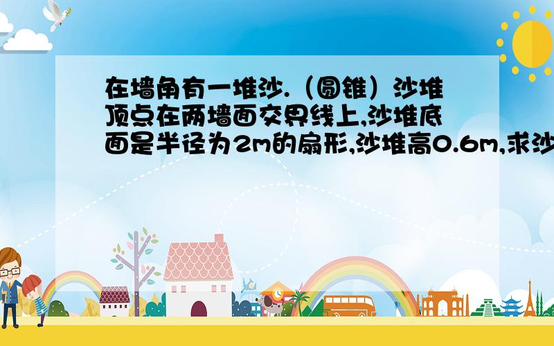 在墙角有一堆沙.（圆锥）沙堆顶点在两墙面交界线上,沙堆底面是半径为2m的扇形,沙堆高0.6m,求沙堆的体求沙堆的体积.请给我一个准确的答案,还有算式!,没步骤求什么也写上来.谢谢了