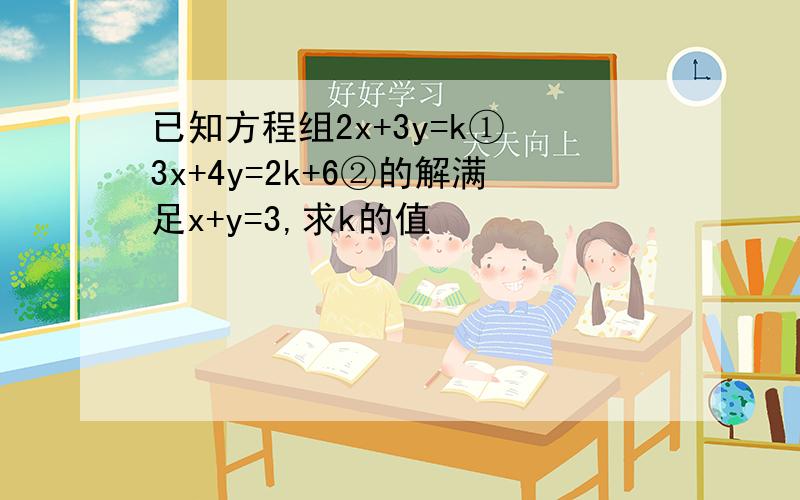 已知方程组2x+3y=k① 3x+4y=2k+6②的解满足x+y=3,求k的值