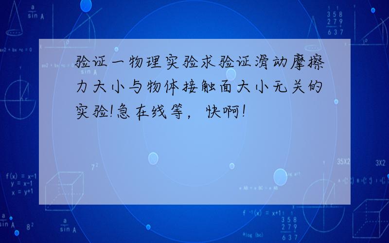 验证一物理实验求验证滑动摩擦力大小与物体接触面大小无关的实验!急在线等，快啊！