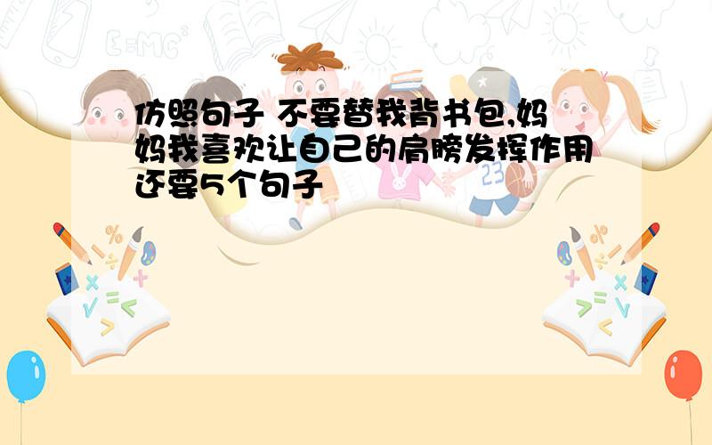 仿照句子 不要替我背书包,妈妈我喜欢让自己的肩膀发挥作用还要5个句子