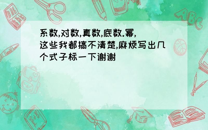 系数,对数,真数,底数.幂,这些我都搞不清楚,麻烦写出几个式子标一下谢谢