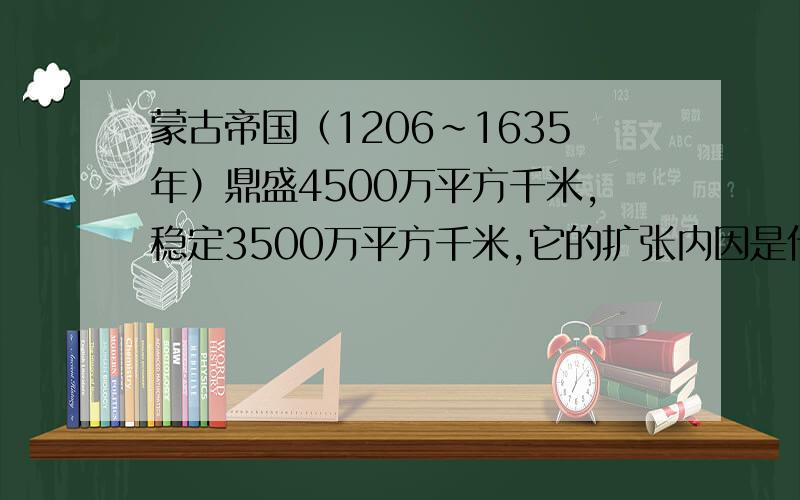 蒙古帝国（1206~1635年）鼎盛4500万平方千米,稳定3500万平方千米,它的扩张内因是什么?土地,财富还是别的?