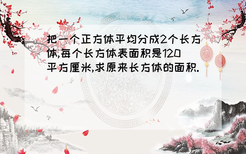 把一个正方体平均分成2个长方体,每个长方体表面积是120平方厘米,求原来长方体的面积.