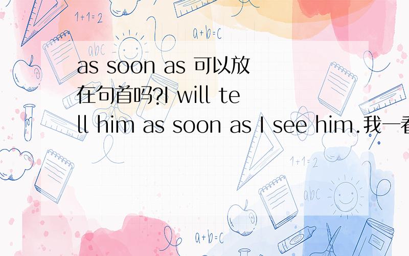 as soon as 可以放在句首吗?I will tell him as soon as I see him.我一看到他就会告诉他.能不能把As soon as I see him 提到前面去,可以的话,后面用不用加个逗号?2.翻译的时候：as soon as后面紧跟的句子，是