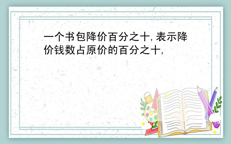 一个书包降价百分之十,表示降价钱数占原价的百分之十,