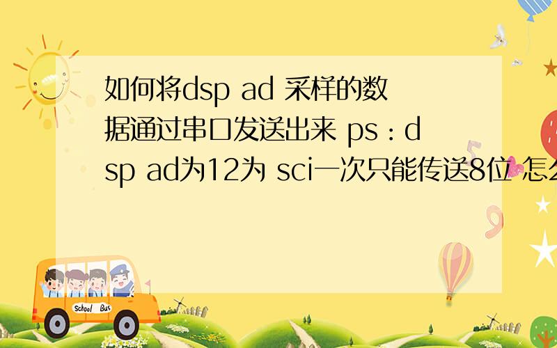 如何将dsp ad 采样的数据通过串口发送出来 ps：dsp ad为12为 sci一次只能传送8位 怎么实现.其实主要就是把一个16位的数据怎么通过sci发送到电脑上 发两次怎么对发送上来的数据操作啦 我要在ma