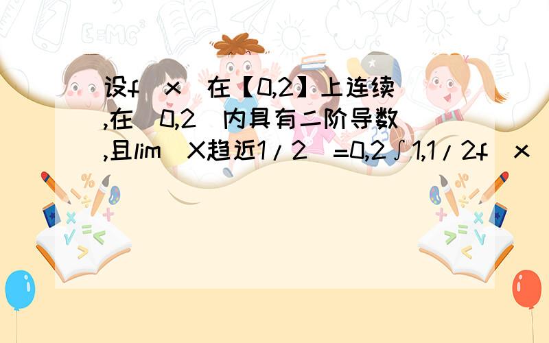 设f(x)在【0,2】上连续,在(0,2)内具有二阶导数,且lim(X趋近1/2)=0,2∫1,1/2f（x）d（x）=f（2）,试证,在（0,2）内至少存在一点δ,使得f（δ）=0