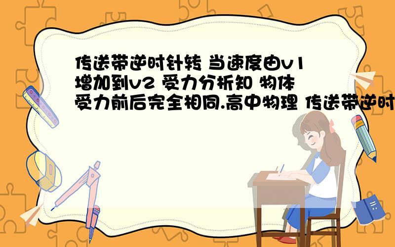 传送带逆时针转 当速度由v1增加到v2 受力分析知 物体受力前后完全相同.高中物理 传送带逆时针转 当速度由v1增加到v2 受力分析知 物体受力前后完全相同.  那么速度增大了 对物体究竟有什