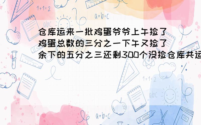 仓库运来一批鸡蛋爷爷上午捡了鸡蛋总数的三分之一下午又捡了余下的五分之三还剩300个没捡仓库共运来多少蛋