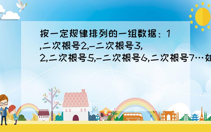 按一定规律排列的一组数据：1,二次根号2,-二次根号3,2,二次根号5,-二次根号6,二次根号7…如果从1开始一次连续选取若干个数,使他们的和大于5,秋要选取的数的个数的最小值解方程：【二次根