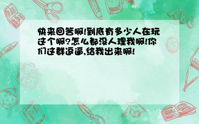 快来回答啊!到底有多少人在玩这个啊?怎么都没人理我啊!你们这群逗逼,给我出来啊!