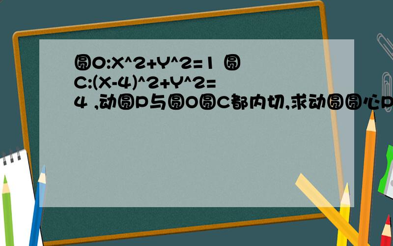 圆0:X^2+Y^2=1 圆C:(X-4)^2+Y^2=4 ,动圆P与圆O圆C都内切,求动圆圆心P的轨迹方程