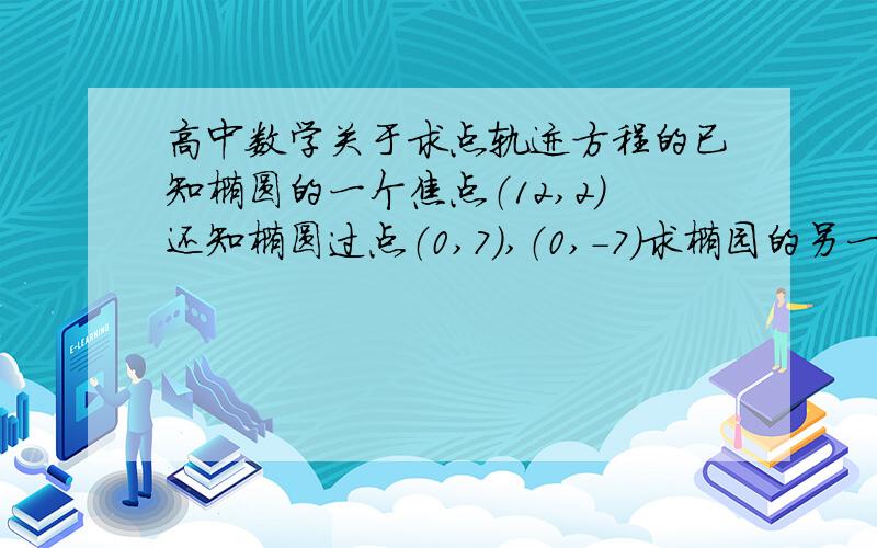 高中数学关于求点轨迹方程的已知椭圆的一个焦点（12,2）还知椭圆过点（0,7）,（0,-7）求椭园的另一个焦点的轨迹方程～摆脱～