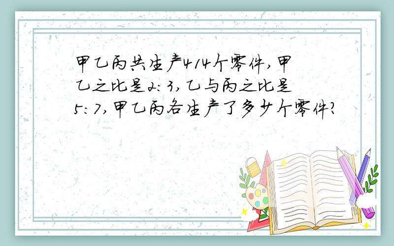 甲乙丙共生产414个零件,甲乙之比是2:3,乙与丙之比是5:7,甲乙丙各生产了多少个零件?