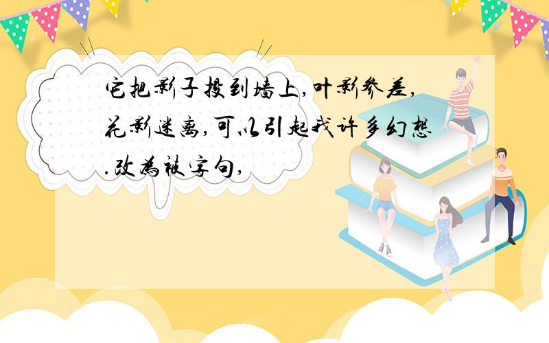 它把影子投到墙上,叶影参差,花影迷离,可以引起我许多幻想.改为被字句,