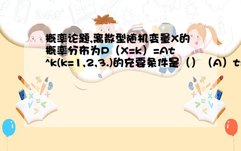 概率论题,离散型随机变量X的概率分布为P（X=k）=At^k(k=1,2,3.)的充要条件是（）（A）t=(1+A)^-1且A>0 (B )A=1-t且0