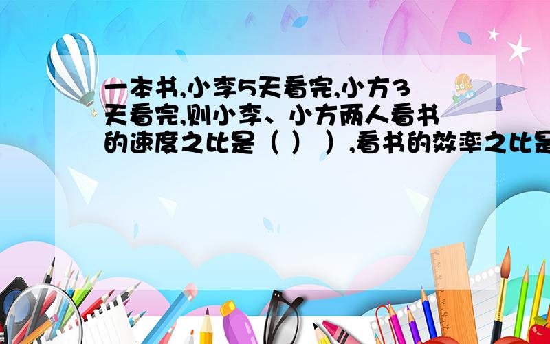 一本书,小李5天看完,小方3天看完,则小李、小方两人看书的速度之比是（ ） ）,看书的效率之比是（