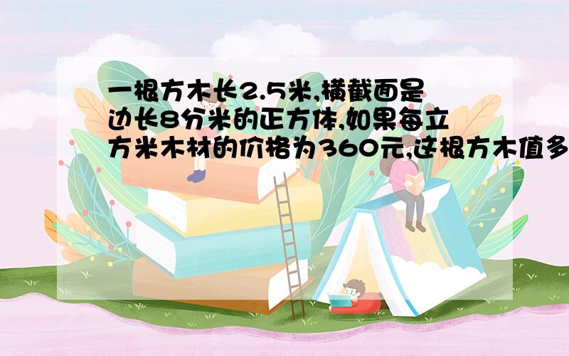 一根方木长2.5米,横截面是边长8分米的正方体,如果每立方米木材的价格为360元,这根方木值多少钱?