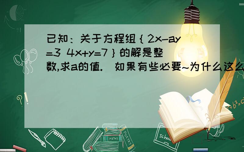 已知：关于方程组｛2x-ay=3 4x+y=7｝的解是整数,求a的值.（如果有些必要~为什么这么做理由也要）如果说不清~留q